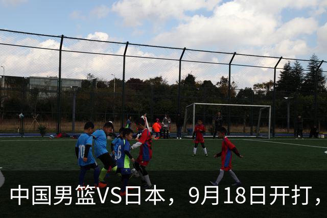 中国男篮VS日本，9月18日开打，CCTV5现场直播！一场无需动员的对决